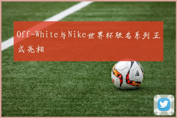 Off-White与Nike世界杯联名系列正式亮相