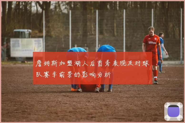 詹姆斯加盟湖人后首秀表现及对球队赛季前景的影响分析