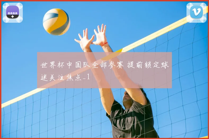 世界杯中国队全部参赛 提前锁定球迷关注焦点_1