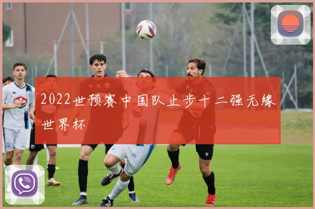 2022世预赛中国队止步十二强无缘世界杯