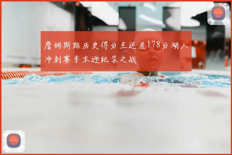 詹姆斯距历史得分王还差178分湖人冲刺赛季末迎纪录之战