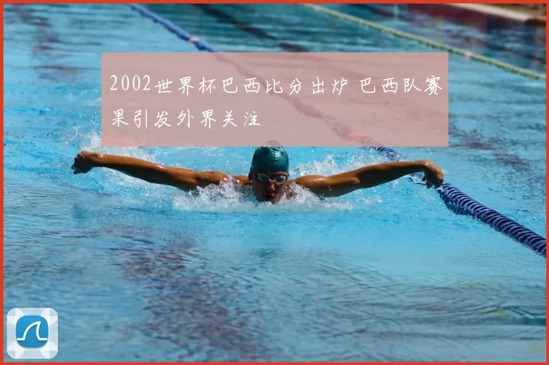 2002世界杯巴西比分出炉 巴西队赛果引发外界关注