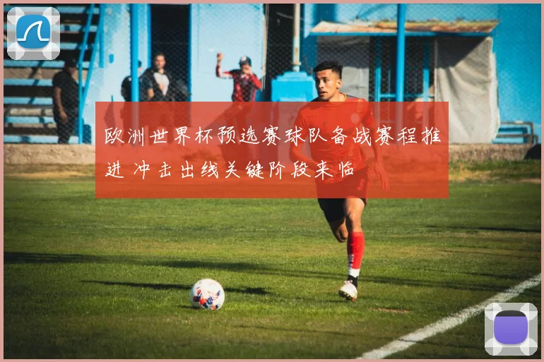 欧洲世界杯预选赛球队备战赛程推进 冲击出线关键阶段来临