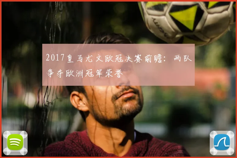 2017皇马尤文欧冠决赛前瞻：两队争夺欧洲冠军荣誉