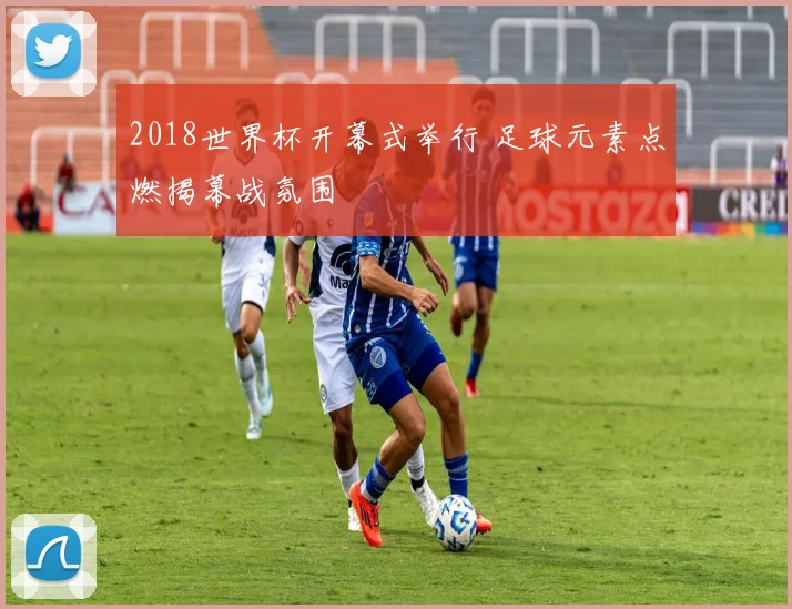 2018世界杯开幕式举行 足球元素点燃揭幕战氛围