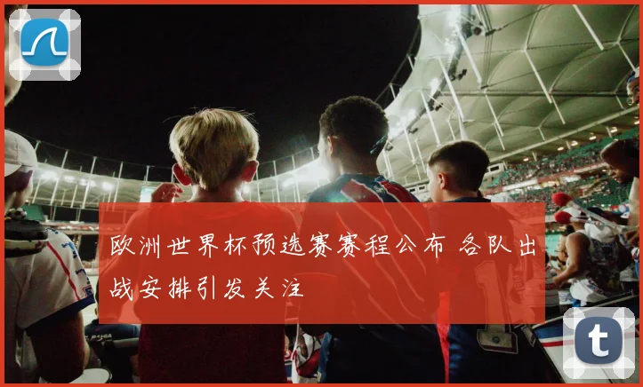 欧洲世界杯预选赛赛程公布 各队出战安排引发关注